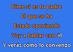 Dime si es tu padre
El que se ha
Estado oponiendo
Voy a hablar con 6'3l

Y veras c6mo lo convenzo