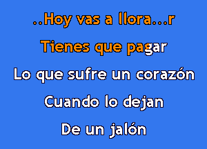 ..Hoy vas a llora...r
Tienes que pagar

Lo que sufre un corazc'm

Cuando lo dejan

De un jal6n