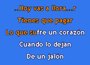 ..Hoy vas a llora...r
Tienes que pagar

Lo que sufre un corazc'm

Cuando lo dejan

De un jal6n