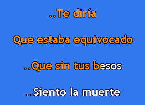 ..Te diria

Que estaba equivocado

..Que sin tus besos

..Siento la muerte