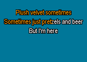 Plush velvet sometimes
Sometimes just pretzels and beer

But I'm here