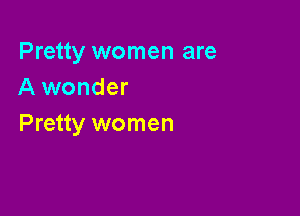 Pretty women are
A wonder

Pretty women