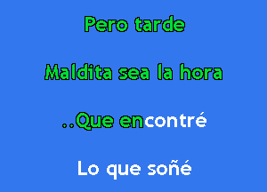 Pero tarde
Maldita sea la hora

..Que encontrel-

Lo que sofm