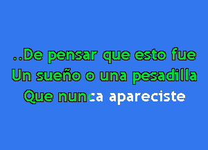 ..De pensar que esto fue
Un suer'io o una pesadilla
Que nunca apareciste