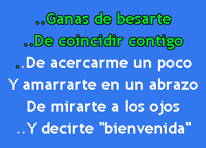 ..Ganas de besarte
..De coincidir contigo
..De acercarme un poco
Y amarrarte en un abrazo
De mirarte a los ojos
..Y decirte bienvenida