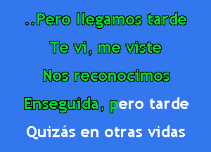 ..Pero llegamos tarde
Te vi, me viste

Nos reconocimos

Enseguida, pero tarde

Quizas en otras vidas l