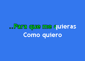 ..Para que me quieras

Como quiero