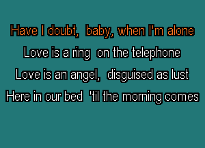 Have I doubt, baby, When I'm alone
Love is a ring on the telephone
Love is an angel, disguised as lust

Here in our bed 'til the morning comes