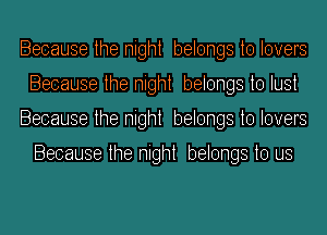 Because the night belongs to lovers
Because the night belongs to lust
Because the night belongs to lovers

Because the night belongs to us