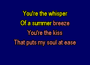You're the whisper

Of a summer breeze
You're the kiss
That puts my soul at ease