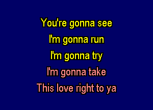 You're gonna see
I'm gonna run
I'm gonna try
I'm gonna take

This love right to ya