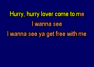 Hurry, hurry lover come to me
I wanna see

I wanna see ya get free with me