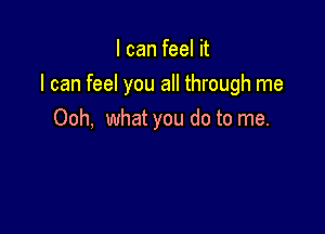 I can feel it

I can feel you all through me

Ooh, what you do to me.