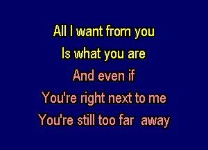 All I want from you
Is what you are
And even if
You're right next to me

You're still too far away