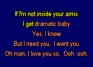 If I'm not inside your arms
I get dramatic baby
Yes, I know

Butlneed you, lwant you
Oh man, I love you so, Ooh ooh.