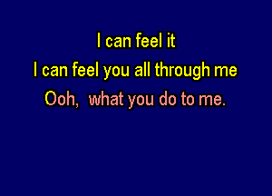 I can feel it

I can feel you all through me

Ooh, what you do to me.