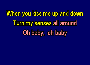 When you kiss me up and down
Turn my senses all around

Oh baby, oh baby