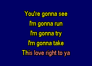 You're gonna see
I'm gonna run
I'm gonna try
I'm gonna take

This love right to ya