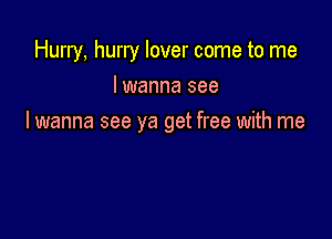 Hurry, hurry lover come to me
I wanna see

I wanna see ya get free with me