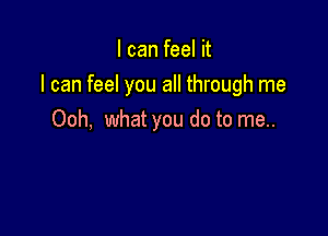 I can feel it
I can feel you all through me

Ooh, what you do to me..