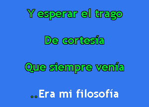 Y esperar el trago

De cortesia
Que siempre venia

..Era mi filosofia