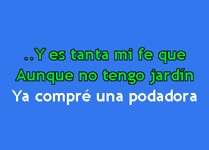 ..Y es tanta mi fe que

Aunque no tengo jardin
Ya compm una podadora