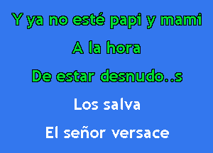 Y ya no esw papi y mami

A la hora
De estar desnudo..s
Los salva

El serior versace