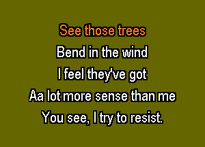 See those trees
Bend in the wind
lfeel theWe got

Aa lot more sense than me

You see, I try to resist.