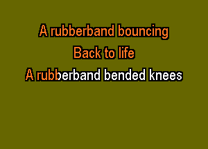 A rubberband bouncing
Back to life

A rubberband bended knees
