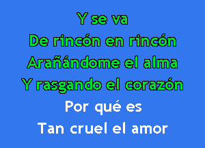 Y se va
De rincbn en rinc6n
Arariimdome el alma

Y rasgando el coraz6n
Por qu es
Tan cruel el amor