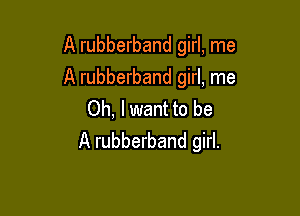 A rubberband girl, me

A rubberband girl, me

Oh, lwant to be
A rubberband girl.