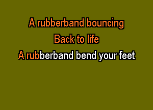 A rubberband bouncing
Back to life

A rubberband bend your feet