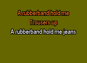 A rubberband hold me
Trousers up

A rubberband hold me jeans