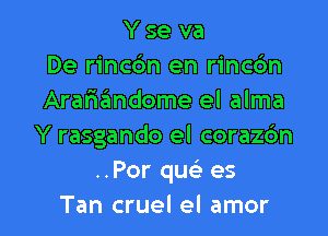 Y se va
De rincbn en rinc6n
Arariimdome el alma

Y rasgando el coraz6n
..Por que' es
Tan cruel el amor