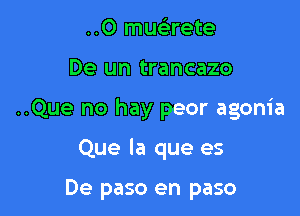 ..0 mucirete

De un trancazo

..Que no hay peor agonia

Que la que es

De paso en paso