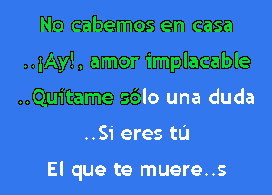 No cabemos en casa
..iAy!, amor implacable
..Qu1'tame s6lo una duda

..S1' eres tL'l

El que te muere..s l
