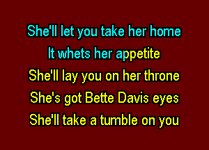 She'll let you take her home
It whets her appetite

She'll lay you on her throne
She's got Bette Davis eyes
She'll take a tumble on you