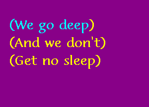 (We go deep)
(And we don't)

(Get no sleep)