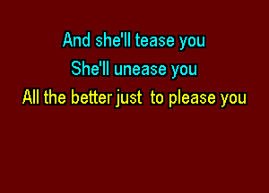 And she'll tease you
She'll unease you

All the betterjust to please you