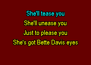 She'll tease you
She'll unease you

Just to please you
She's got Bette Davis eyes