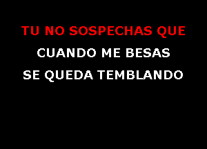 TU NO SOSPECHAS QUE
CUANDO ME BESAS

SE QUEDA TEMBLANDO