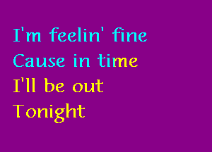 I'm feelin' Fine
Cause in time

I'll be out
Tonight