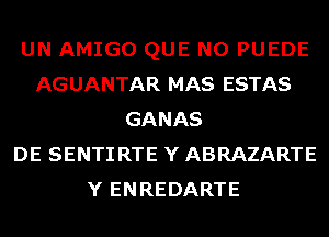 UN AMIGO QUE NO PUEDE
AGUANTAR MAS ESTAS
GANAS
DE SENTIRTE Y ABRAZARTE
Y ENREDARTE