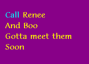 Call Renee
And Boo

Gotta meet them
Soon