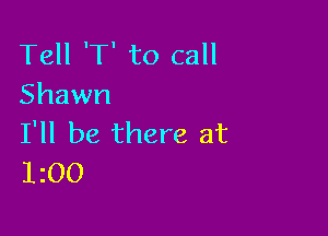 Tell 'T' to call
Shawn

I'll be there at
1200