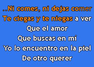 ..Ni comes, ni dejas comer
Te ciegas y te niegas a ver
Que el amor
Que buscas en mi
Yo lo encuentro en la piel
De otro querer