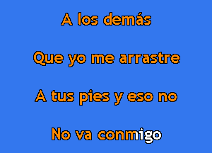 A los demas

Que yo me arrastre

A tus pies y eso no

No va conmigo