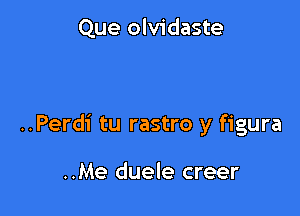 Que olvidaste

..Perdi tu rastro y figura

..Me duele creer