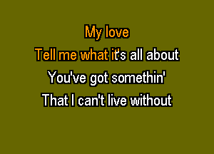 My love
Tell me what it's all about

You've got somethin'

That I can't live without