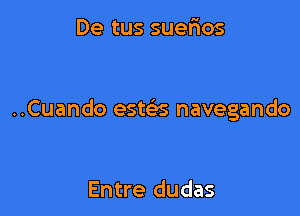 De tus suefios

..Cuando esws navegando

Entre dudas
